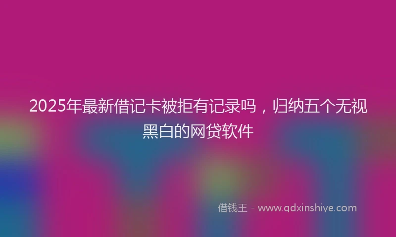2025年最新借记卡被拒有记录吗，归纳五个无视黑白的网贷软件