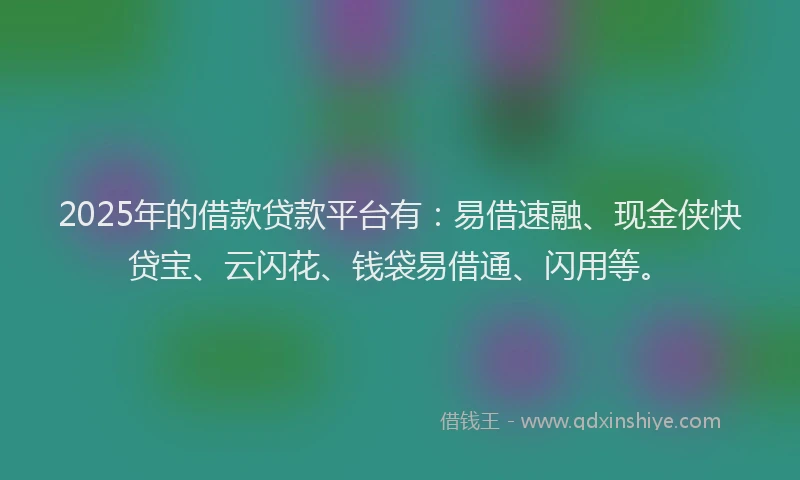 2025年的借款贷款平台有：易借速融、现金侠快贷宝、云闪花、钱袋易借通、闪用等。