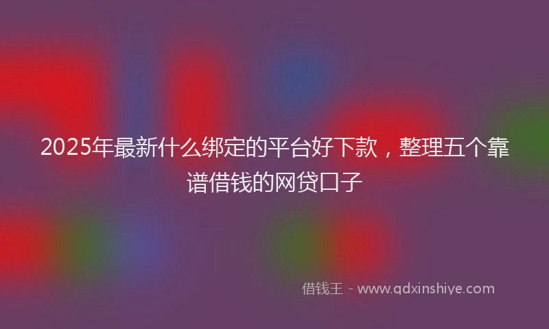2025年最新什么绑定的平台好下款，整理五个靠谱借钱的网贷口子