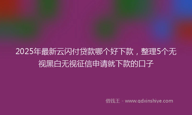 2025年最新云闪付贷款哪个好下款，整理5个无视黑白无视征信申请就下款的口子