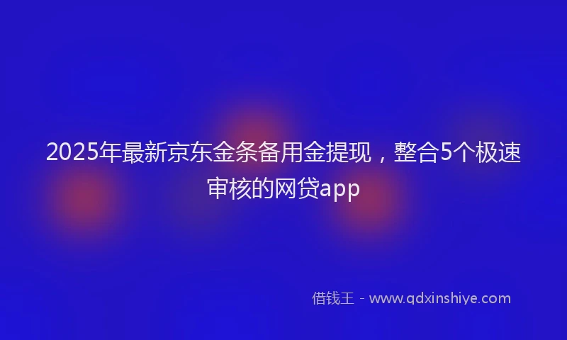 2025年最新京东金条备用金提现，整合5个极速审核的网贷app