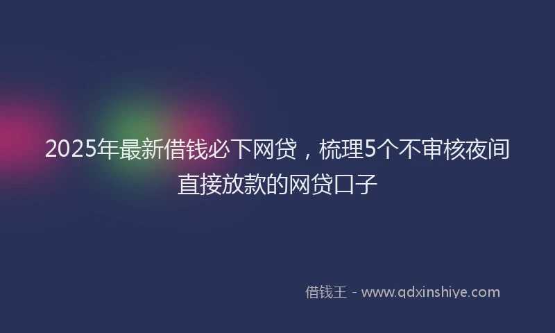 2025年最新借钱必下网贷，梳理5个不审核夜间直接放款的网贷口子