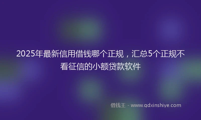 2025年最新信用借钱哪个正规，汇总5个正规不看征信的小额贷款软件