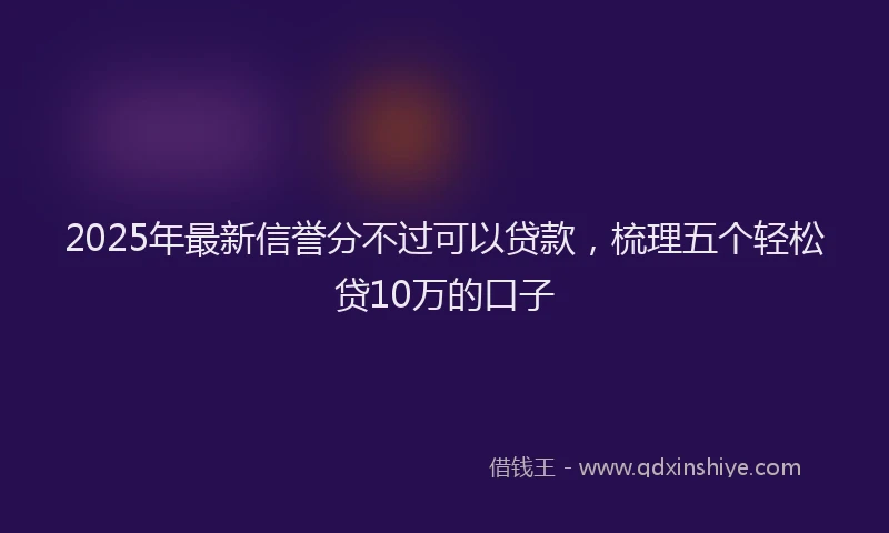 2025年最新信誉分不过可以贷款，梳理五个轻松贷10万的口子