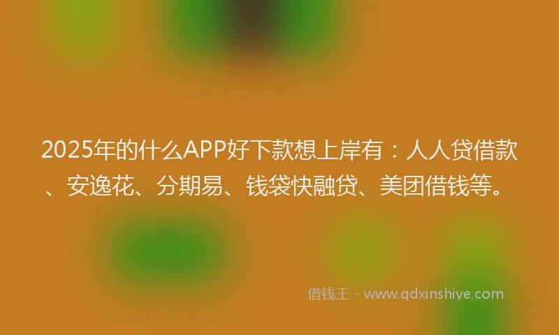 2025年的什么APP好下款想上岸有：人人贷借款、安逸花、分期易、钱袋快融贷、美团借钱等。