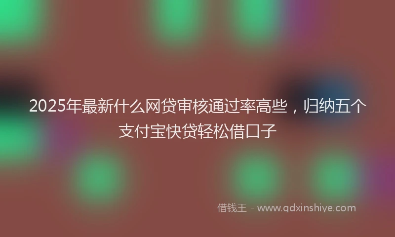 2025年最新什么网贷审核通过率高些，归纳五个支付宝快贷轻松借口子