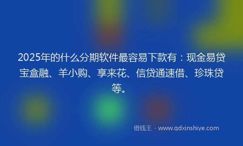 2025年的什么分期软件最容易下款有：现金易贷宝盒融、羊小购、享来花、信贷通速借、珍珠贷等。