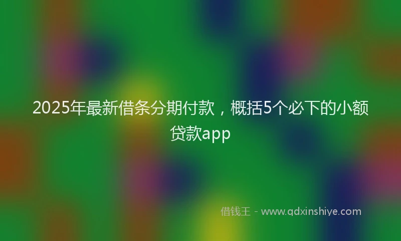 2025年最新借条分期付款，概括5个必下的小额贷款app