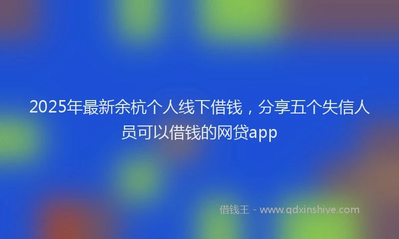 2025年最新余杭个人线下借钱，分享五个失信人员可以借钱的网贷app