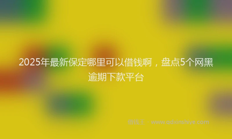 2025年最新保定哪里可以借钱啊，盘点5个网黑逾期下款平台