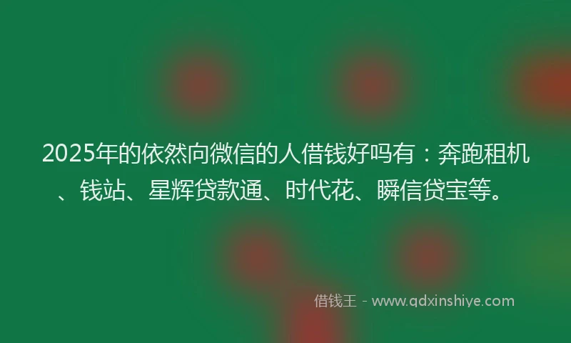 2025年的依然向微信的人借钱好吗有：奔跑租机、钱站、星辉贷款通、时代花、瞬信贷宝等。