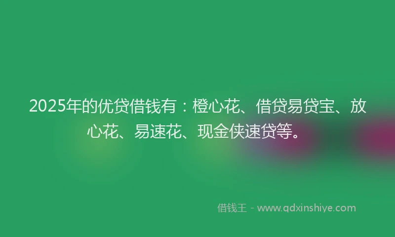 2025年的优贷借钱有：橙心花、借贷易贷宝、放心花、易速花、现金侠速贷等。