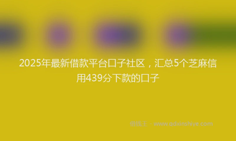 2025年最新借款平台口子社区，汇总5个芝麻信用439分下款的口子