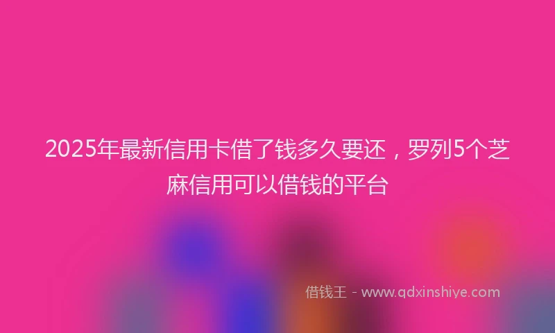 2025年最新信用卡借了钱多久要还，罗列5个芝麻信用可以借钱的平台