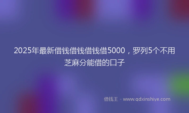2025年最新借钱借钱借钱借5000，罗列5个不用芝麻分能借的口子
