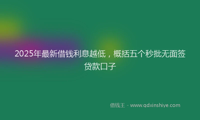 2025年最新借钱利息越低，概括五个秒批无面签贷款口子