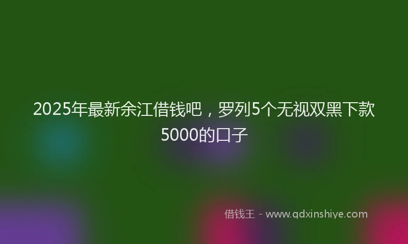 2025年最新余江借钱吧，罗列5个无视双黑下款5000的口子