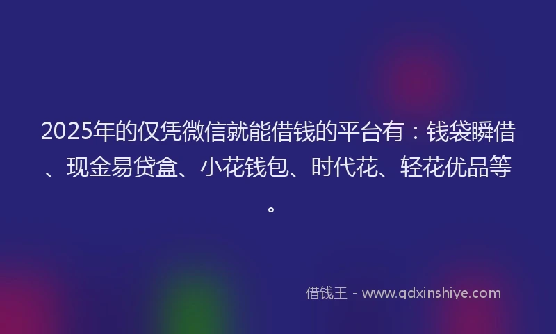 2025年的仅凭微信就能借钱的平台有：钱袋瞬借、现金易贷盒、小花钱包、时代花、轻花优品等。