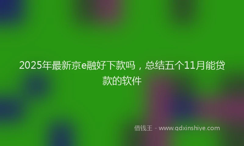 2025年最新京e融好下款吗，总结五个11月能贷款的软件