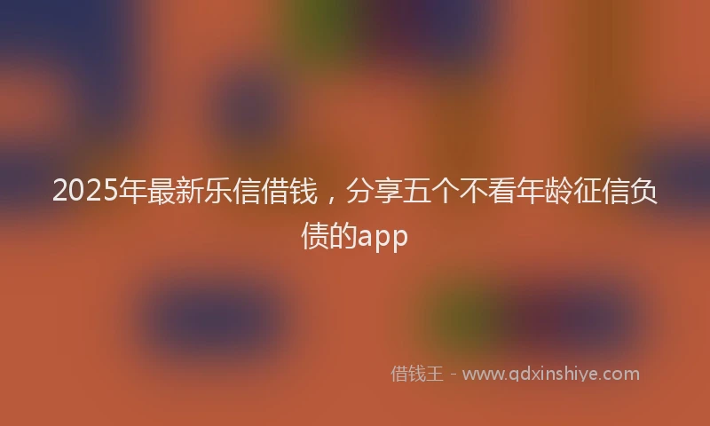 2025年最新乐信借钱，分享五个不看年龄征信负债的app