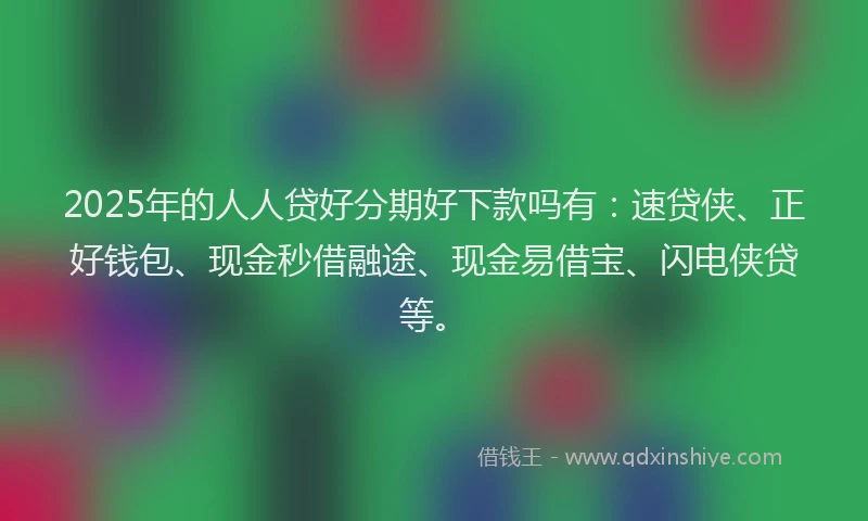 2025年的人人贷好分期好下款吗有：速贷侠、正好钱包、现金秒借融途、现金易借宝、闪电侠贷等。