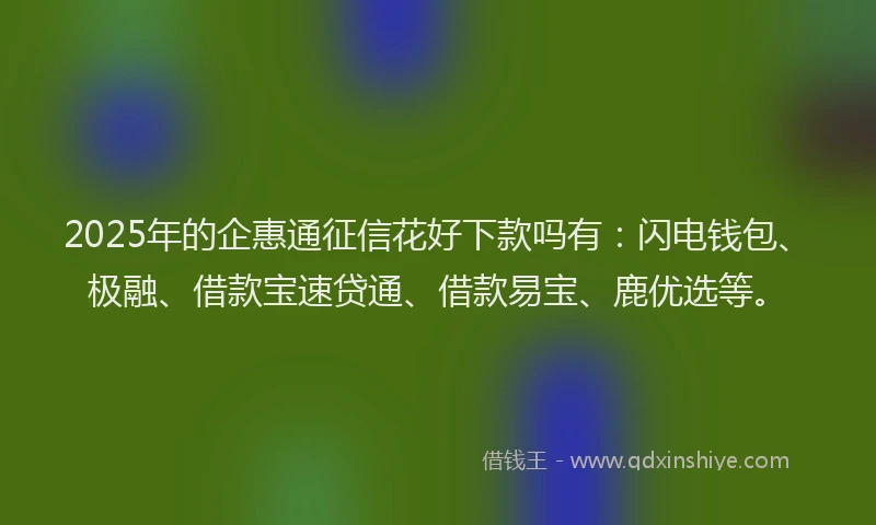 2025年的企惠通征信花好下款吗有：闪电钱包、极融、借款宝速贷通、借款易宝、鹿优选等。