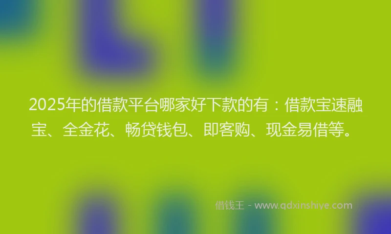 2025年的借款平台哪家好下款的有：借款宝速融宝、全金花、畅贷钱包、即客购、现金易借等。