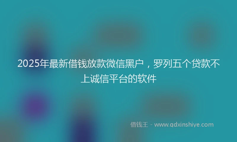 2025年最新借钱放款微信黑户，罗列五个贷款不上诚信平台的软件