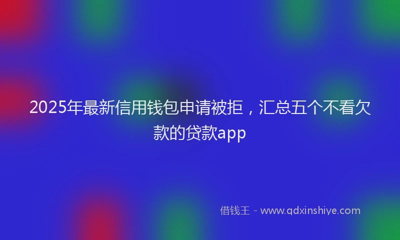 2025年最新信用钱包申请被拒，汇总五个不看欠款的贷款app