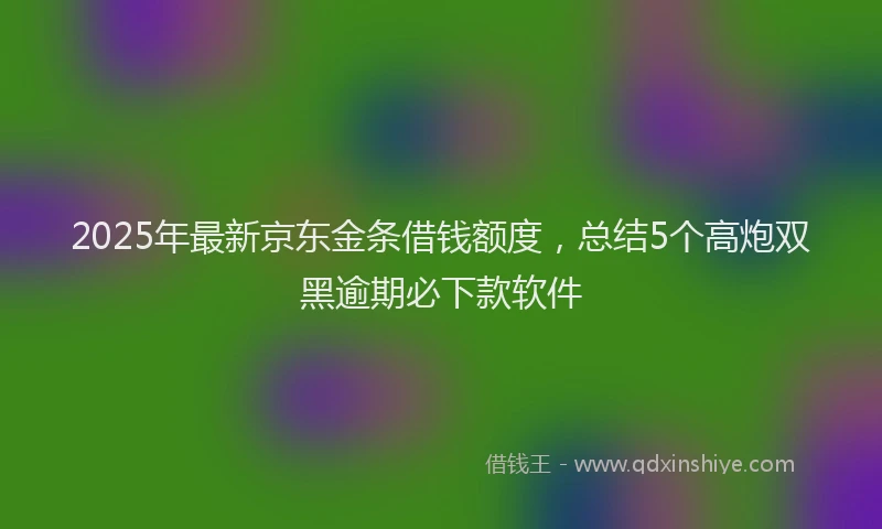 2025年最新京东金条借钱额度，总结5个高炮双黑逾期必下款软件