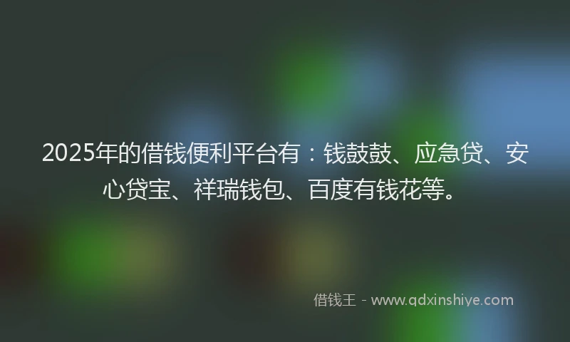 2025年的借钱便利平台有：钱鼓鼓、应急贷、安心贷宝、祥瑞钱包、百度有钱花等。
