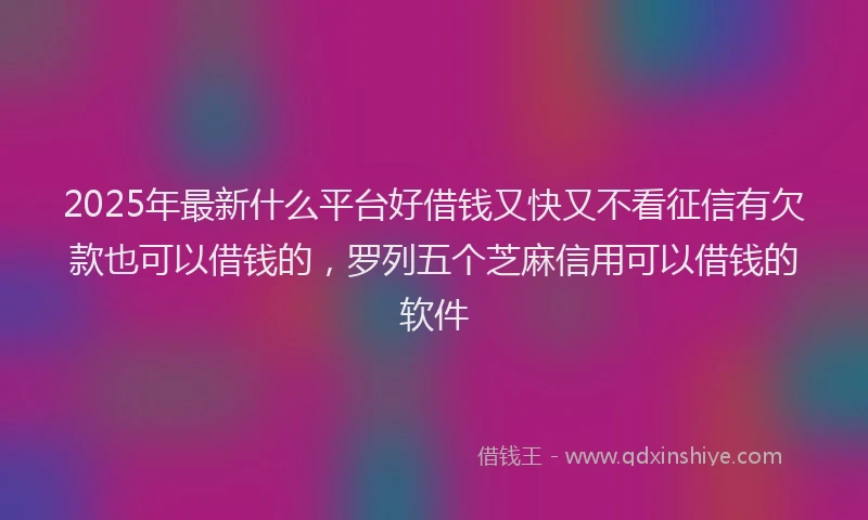 2025年最新什么平台好借钱又快又不看征信有欠款也可以借钱的，罗列五个芝麻信用可以借钱的软件