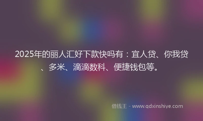 2025年的丽人汇好下款快吗有：宜人贷、你我贷、多米、滴滴数科、便捷钱包等。
