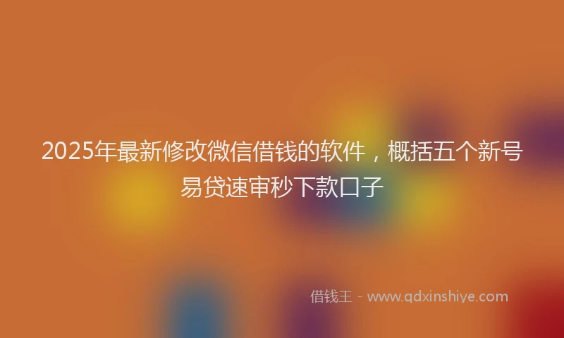 2025年最新修改微信借钱的软件，概括五个新号易贷速审秒下款口子