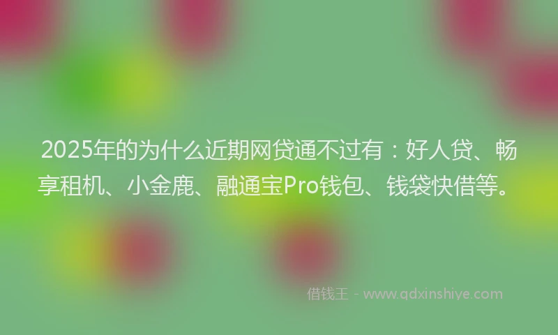 2025年的为什么近期网贷通不过有：好人贷、畅享租机、小金鹿、融通宝Pro钱包、钱袋快借等。
