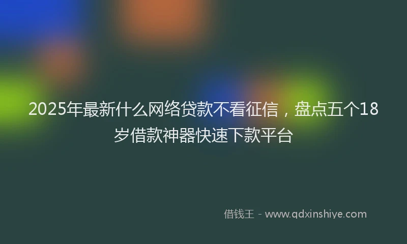 2025年最新什么网络贷款不看征信，盘点五个18岁借款神器快速下款平台