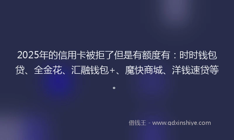 2025年的信用卡被拒了但是有额度有:时时钱包贷、全金花、汇融钱包+、魔快商城、洋钱速贷等。