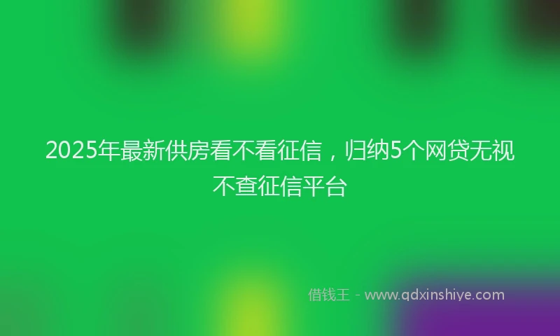 2025年最新供房看不看征信，归纳5个网贷无视不查征信平台
