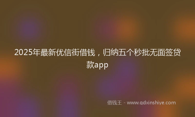 2025年最新优信街借钱，归纳五个秒批无面签贷款app