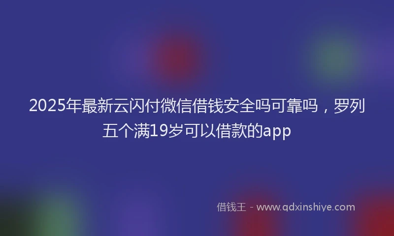 2025年最新云闪付微信借钱安全吗可靠吗，罗列五个满19岁可以借款的app