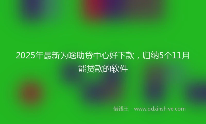 2025年最新为啥助贷中心好下款，归纳5个11月能贷款的软件