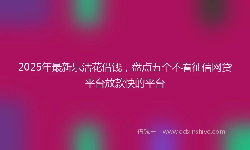 2025年最新乐活花借钱，盘点五个不看征信网贷平台放款快的平台