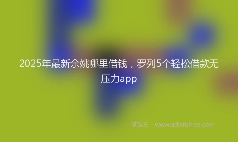 2025年最新余姚哪里借钱，罗列5个轻松借款无压力app