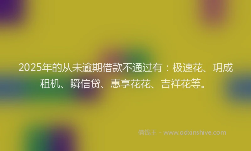 2025年的从未逾期借款不通过有：极速花、玥成租机、瞬信贷、惠享花花、吉祥花等。