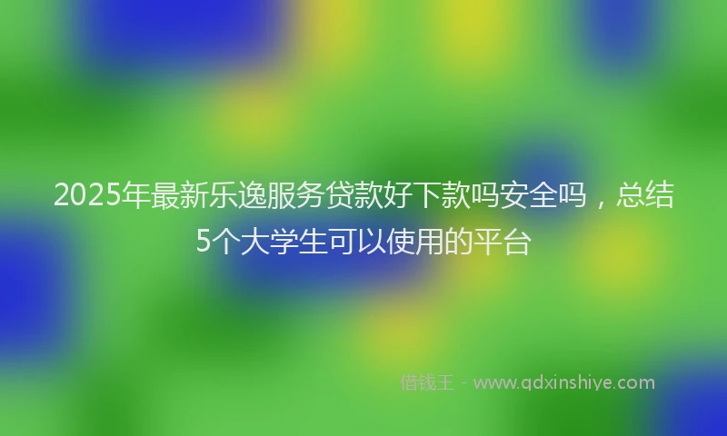 2025年最新乐逸服务贷款好下款吗安全吗，总结5个大学生可以使用的平台