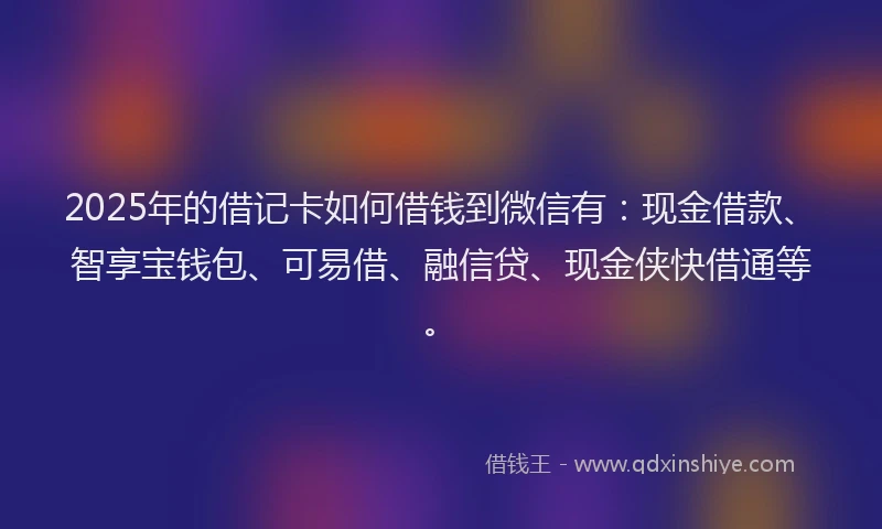 2025年的借记卡如何借钱到微信有：现金借款、智享宝钱包、可易借、融信贷、现金侠快借通等。