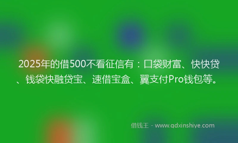2025年的借500不看征信有：口袋财富、快快贷、钱袋快融贷宝、速借宝盒、翼支付Pro钱包等。