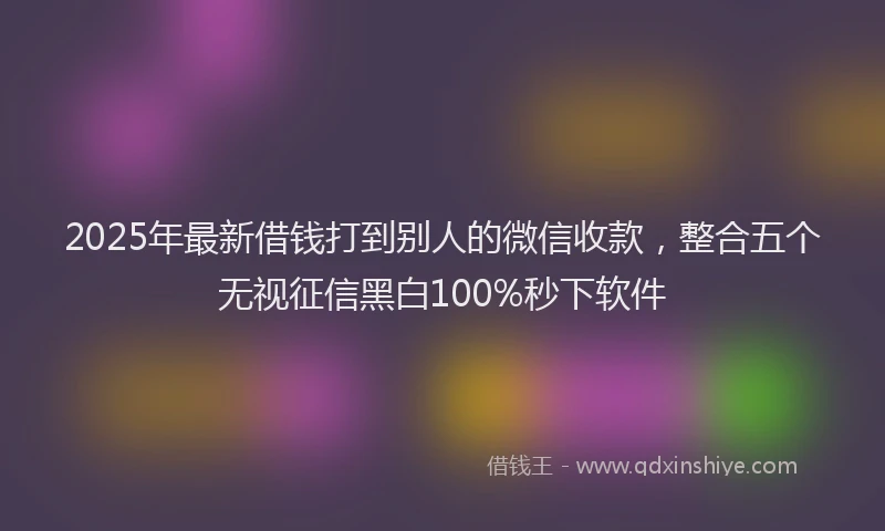 2025年最新借钱打到别人的微信收款，整合五个无视征信黑白100%秒下软件