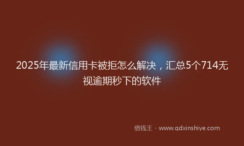 2025年最新信用卡被拒怎么解决，汇总5个714无视逾期秒下的软件