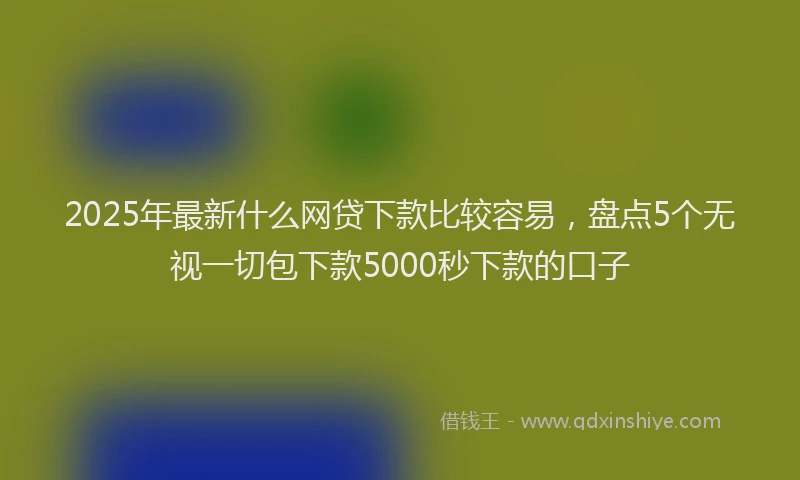 2025年最新什么网贷下款比较容易，盘点5个无视一切包下款5000秒下款的口子